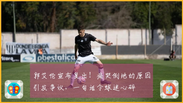 郭艾伦宣布复出！痛哭倒地的原因引发争议，一句话令球迷心碎