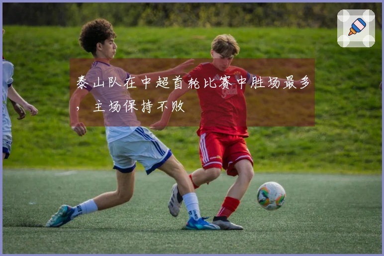 泰山队在中超首轮比赛中胜场最多，主场保持不败
