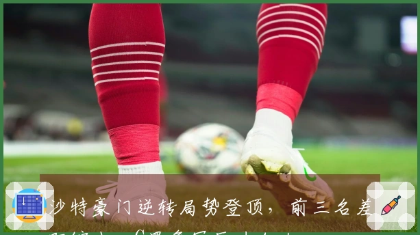 沙特豪门逆转局势登顶，前三名差距缩小，C罗争冠压力加大