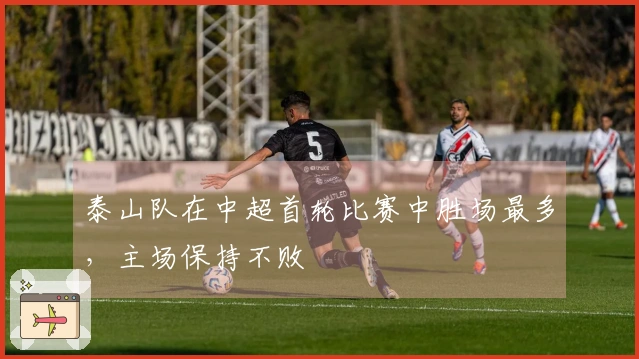 泰山队在中超首轮比赛中胜场最多，主场保持不败