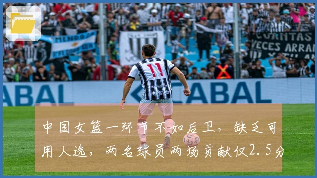中国女篮一环节不如后卫，缺乏可用人选，两名球员两场贡献仅2.5分