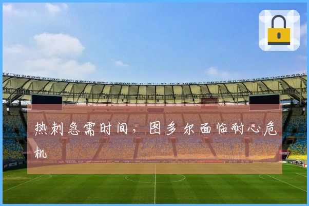 热刺急需时间，图多尔面临耐心危机