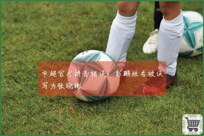 中超官方拼音错误，彭鹏姓名被误写为张晓彬