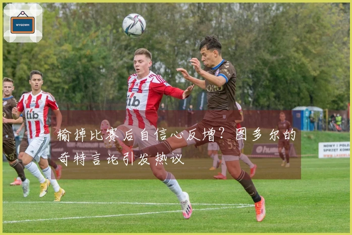 输掉比赛后自信心反增？图多尔的奇特言论引发热议
