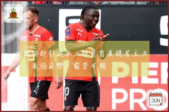 国安新引进本土球员首度稳居主力，表现获赞，前景可期