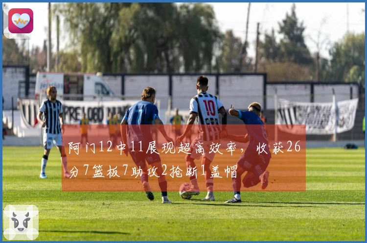 阿门12中11展现超高效率，收获26分7篮板7助攻2抢断1盖帽