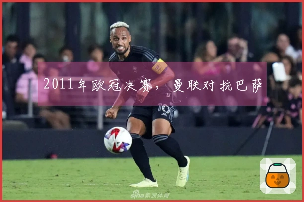 2011年欧冠决赛，曼联对抗巴萨