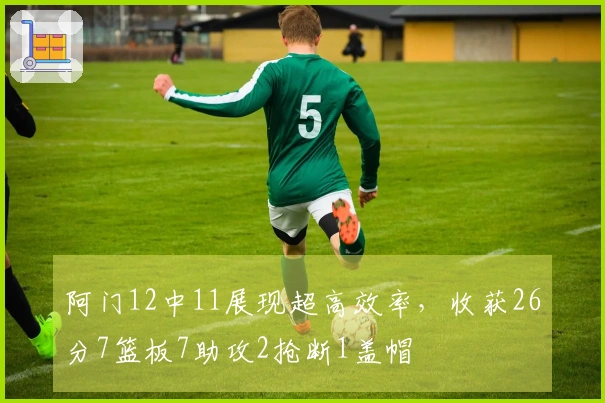 阿门12中11展现超高效率，收获26分7篮板7助攻2抢断1盖帽
