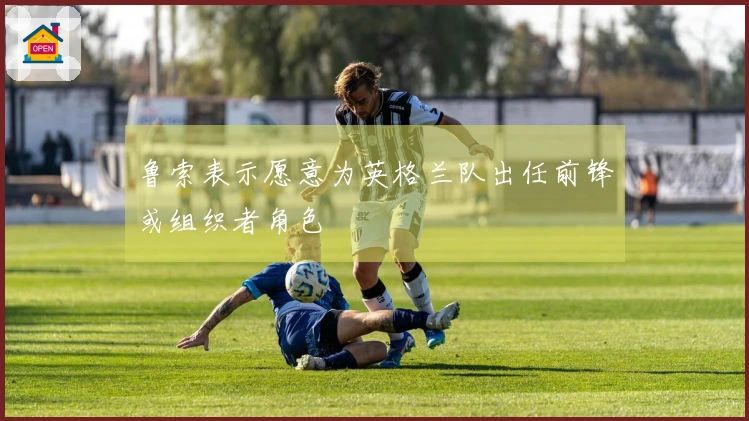 鲁索表示愿意为英格兰队出任前锋或组织者角色