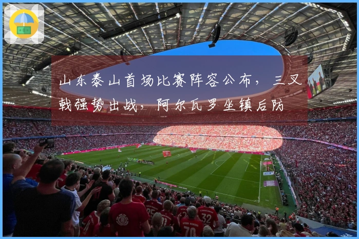 山东泰山首场比赛阵容公布，三叉戟强势出战，阿尔瓦罗坐镇后防
