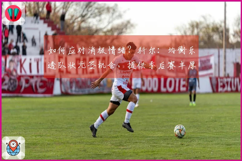 如何应对消极情绪？科尔：均衡乐透队状元签机会，提供季后赛丰厚激励
