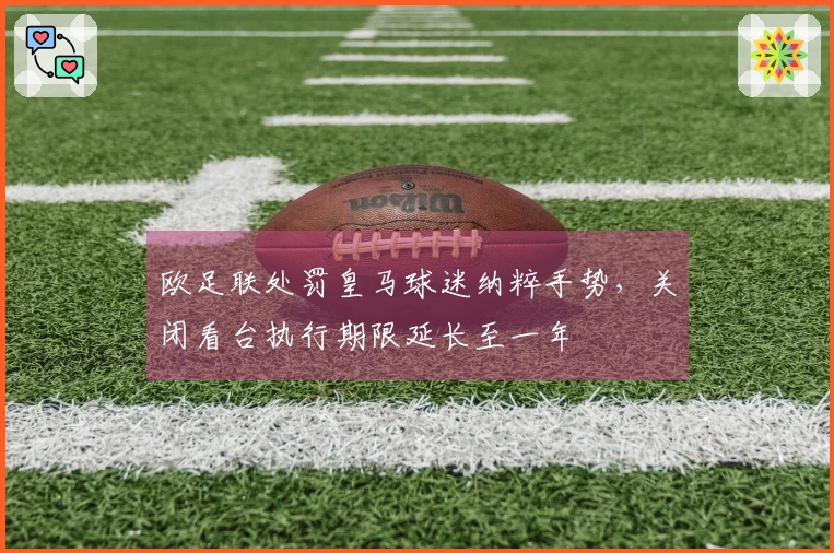 欧足联处罚皇马球迷纳粹手势，关闭看台执行期限延长至一年