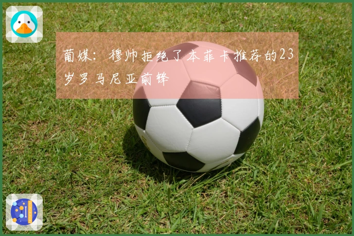 葡媒:穆帅拒绝了本菲卡推荐的23岁罗马尼亚前锋
