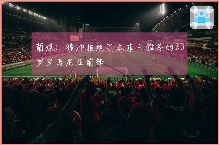 葡媒：穆帅拒绝了本菲卡推荐的23岁罗马尼亚前锋