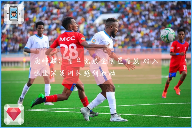 庞峥麟：首年竟成全明星首发 对入选国家集训队感到激动