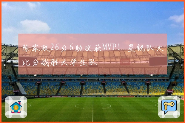 陈家政26分6助攻获MVP！星锐队大比分战胜大学生队