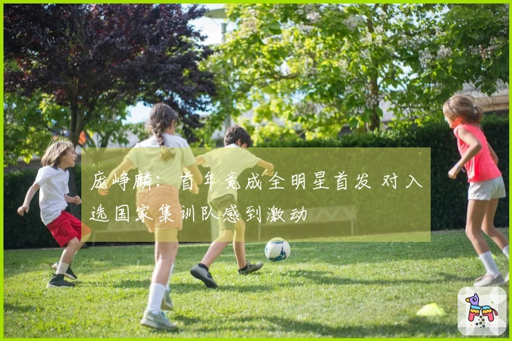 庞峥麟：首年竟成全明星首发 对入选国家集训队感到激动