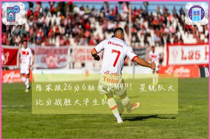 陈家政26分6助攻获MVP！星锐队大比分战胜大学生队