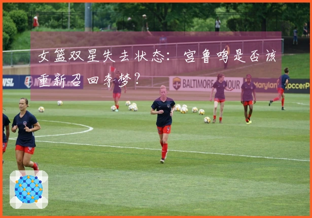 女篮双星失去状态：宫鲁鸣是否该重新召回李梦？