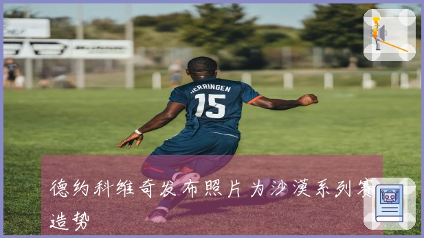 德约科维奇发布照片为沙漠系列赛造势