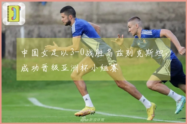 中国女足以3-0战胜乌兹别克斯坦，成功晋级亚洲杯小组赛